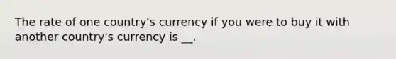 The rate of one country's currency if you were to buy it with another country's currency is __.