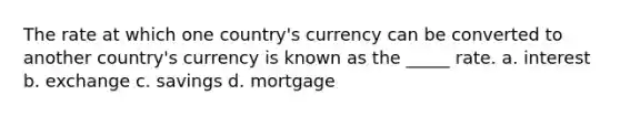 The rate at which one country's currency can be converted to another country's currency is known as the _____ rate. a. interest b. exchange c. savings d. mortgage