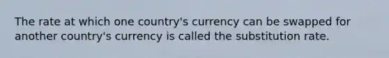 The rate at which one country's currency can be swapped for another country's currency is called the substitution rate.