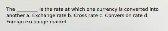 The _________ is the rate at which one currency is converted into another a. Exchange rate b. Cross rate c. Conversion rate d. Foreign exchange market