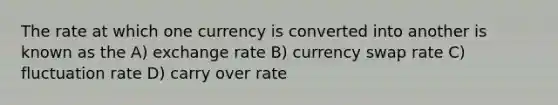 The rate at which one currency is converted into another is known as the A) exchange rate B) currency swap rate C) fluctuation rate D) carry over rate