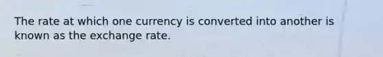 The rate at which one currency is converted into another is known as the exchange rate.