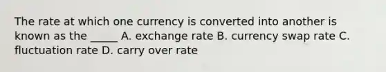 The rate at which one currency is converted into another is known as the _____ A. exchange rate B. currency swap rate C. fluctuation rate D. carry over rate