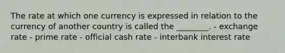 The rate at which one currency is expressed in relation to the currency of another country is called the ________. - exchange rate - prime rate - official cash rate - interbank interest rate