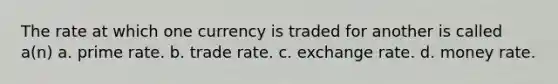 The rate at which one currency is traded for another is called a(n) a. prime rate. b. trade rate. c. exchange rate. d. money rate.