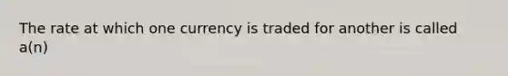 The rate at which one currency is traded for another is called a(n)