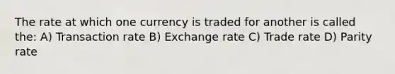 The rate at which one currency is traded for another is called the: A) Transaction rate B) Exchange rate C) Trade rate D) Parity rate