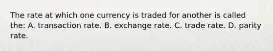 The rate at which one currency is traded for another is called the: A. transaction rate. B. exchange rate. C. trade rate. D. parity rate.