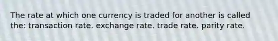 The rate at which one currency is traded for another is called the: transaction rate. exchange rate. trade rate. parity rate.