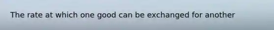 The rate at which one good can be exchanged for another