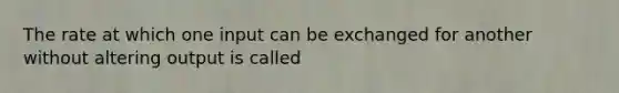 The rate at which one input can be exchanged for another without altering output is called