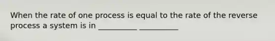 When the rate of one process is equal to the rate of the reverse process a system is in __________ __________