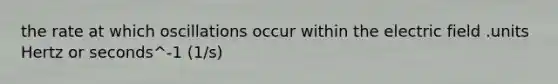 the rate at which oscillations occur within the electric field .units Hertz or seconds^-1 (1/s)