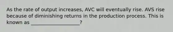 As the rate of output increases, AVC will eventually rise. AVS rise because of diminishing returns in the production process. This is known as ____________________?