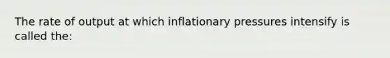 The rate of output at which inflationary pressures intensify is called the: