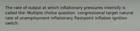 The rate of output at which inflationary pressures intensify is called the: Multiple choice question. congressional target natural rate of unemployment inflationary flashpoint inflation ignition switch