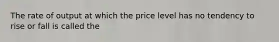 The rate of output at which the price level has no tendency to rise or fall is called the