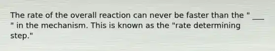 The rate of the overall reaction can never be faster than the " ___ " in the mechanism. This is known as the "rate determining step."