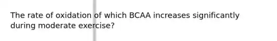 The rate of oxidation of which BCAA increases significantly during moderate exercise?