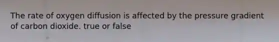 The rate of oxygen diffusion is affected by the pressure gradient of carbon dioxide. true or false