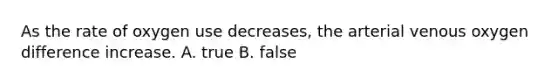 As the rate of oxygen use decreases, the arterial venous oxygen difference increase. A. true B. false