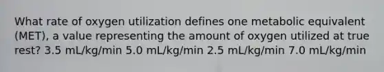 What rate of oxygen utilization defines one metabolic equivalent (MET), a value representing the amount of oxygen utilized at true rest? 3.5 mL/kg/min 5.0 mL/kg/min 2.5 mL/kg/min 7.0 mL/kg/min