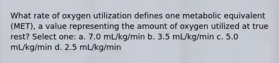 What rate of oxygen utilization defines one metabolic equivalent (MET), a value representing the amount of oxygen utilized at true rest? Select one: a. 7.0 mL/kg/min b. 3.5 mL/kg/min c. 5.0 mL/kg/min d. 2.5 mL/kg/min