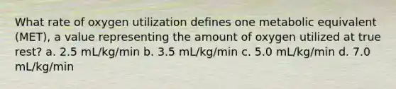 What rate of oxygen utilization defines one metabolic equivalent (MET), a value representing the amount of oxygen utilized at true rest? a. 2.5 mL/kg/min b. 3.5 mL/kg/min c. 5.0 mL/kg/min d. 7.0 mL/kg/min