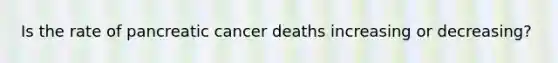 Is the rate of pancreatic cancer deaths increasing or decreasing?