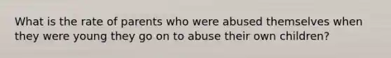 What is the rate of parents who were abused themselves when they were young they go on to abuse their own children?