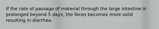 If the rate of passage of material through the <a href='https://www.questionai.com/knowledge/kGQjby07OK-large-intestine' class='anchor-knowledge'>large intestine</a> is prolonged beyond 5 days, the feces becomes more solid resulting in diarrhea.