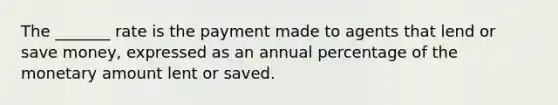 The _______ rate is the payment made to agents that lend or save money, expressed as an annual percentage of the monetary amount lent or saved.