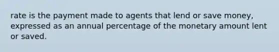 rate is the payment made to agents that lend or save money, expressed as an annual percentage of the monetary amount lent or saved.