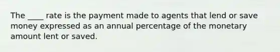 The ____ rate is the payment made to agents that lend or save money expressed as an annual percentage of the monetary amount lent or saved.