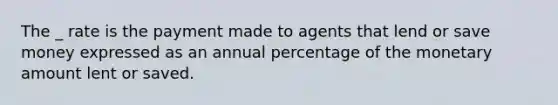 The _ rate is the payment made to agents that lend or save money expressed as an annual percentage of the monetary amount lent or saved.