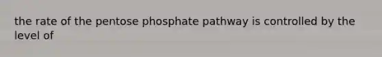 the rate of the pentose phosphate pathway is controlled by the level of