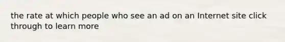 the rate at which people who see an ad on an Internet site click through to learn more