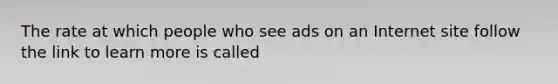 The rate at which people who see ads on an Internet site follow the link to learn more is called