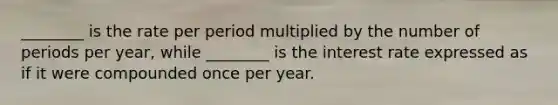 ________ is the rate per period multiplied by the number of periods per year, while ________ is the interest rate expressed as if it were compounded once per year.