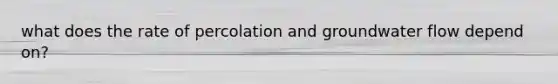 what does the rate of percolation and groundwater flow depend on?