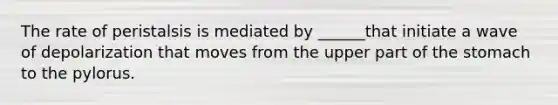 The rate of peristalsis is mediated by ______that initiate a wave of depolarization that moves from the upper part of the stomach to the pylorus.