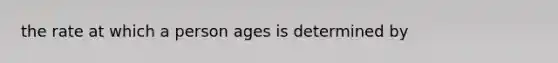 the rate at which a person ages is determined by