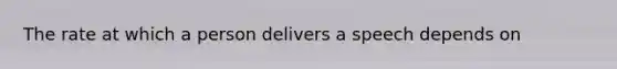 The rate at which a person delivers a speech depends on