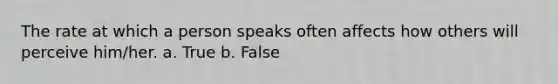 The rate at which a person speaks often affects how others will perceive him/her. a. True b. False