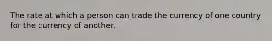 The rate at which a person can trade the currency of one country for the currency of another.