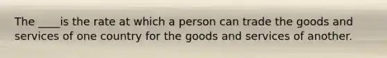 The ____is the rate at which a person can trade the goods and services of one country for the goods and services of another.