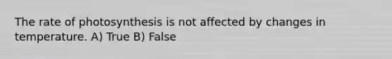 The rate of photosynthesis is not affected by changes in temperature. A) True B) False