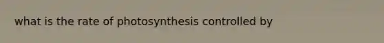 what is the rate of photosynthesis controlled by