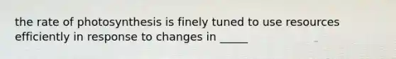 the rate of photosynthesis is finely tuned to use resources efficiently in response to changes in _____