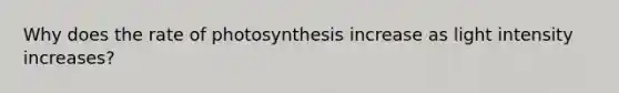 Why does the rate of photosynthesis increase as light intensity increases?